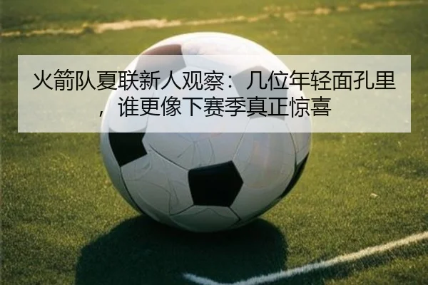 火箭队夏联新人观察：几位年轻面孔里，谁更像下赛季真正惊喜 - bet365 online